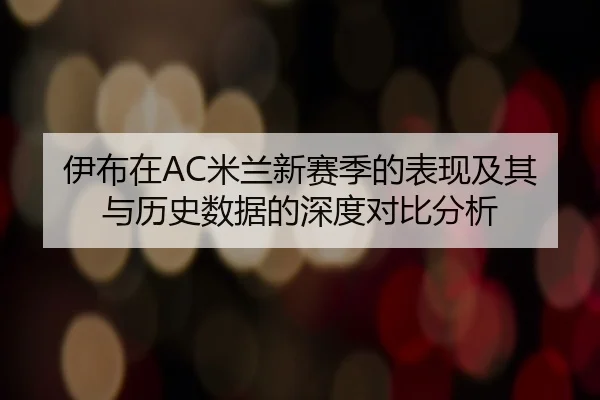 伊布在AC米兰新赛季的表现及其与历史数据的深度对比分析