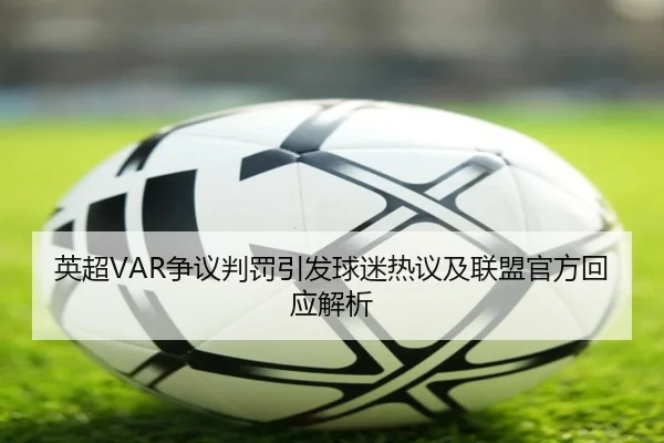 英超VAR争议判罚引发球迷热议及联盟官方回应解析